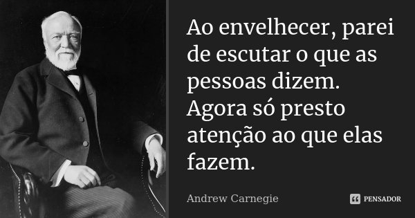 Ao envelhecer, parei de escutar o que as pessoas dizem. Agora só presto atenção ao que elas fazem.... Frase de Andrew Carnegie.