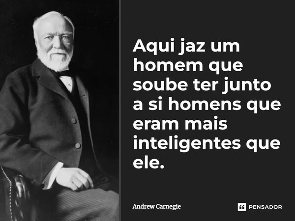Aqui jaz um homem que soube ter junto a si homens que eram mais inteligentes que ele.... Frase de Andrew Carnegie.