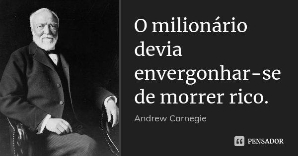 O milionário devia envergonhar-se de morrer rico.... Frase de Andrew Carnegie.
