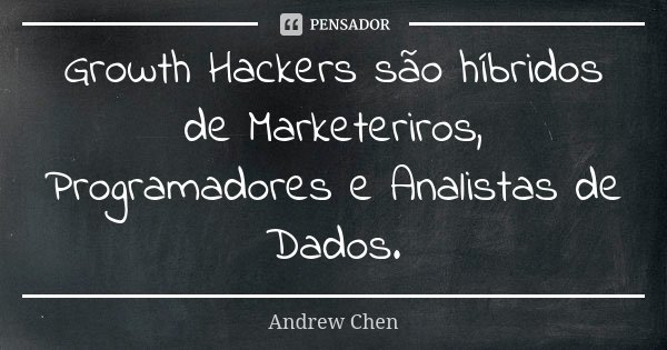 Growth Hackers são híbridos de Marketeriros, Programadores e Analistas de Dados.... Frase de Andrew Chen.