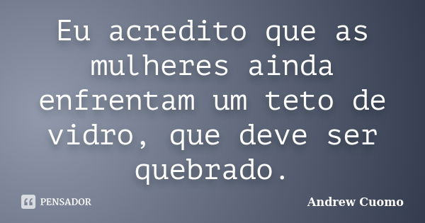 Eu acredito que as mulheres ainda enfrentam um teto de vidro, que deve ser quebrado.... Frase de Andrew Cuomo.