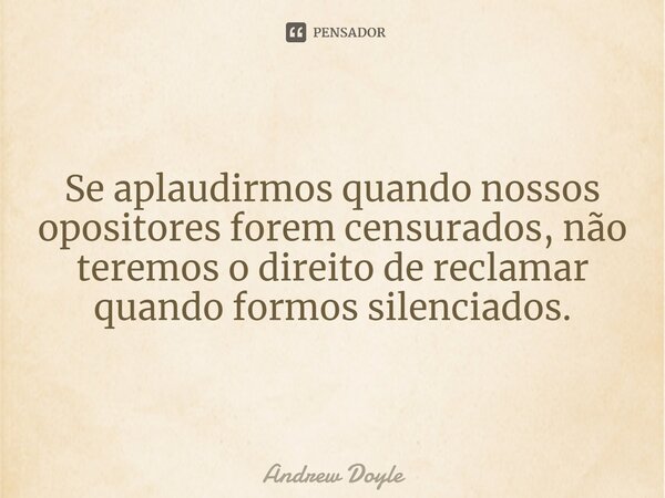 ⁠⁠Se aplaudirmos quando nossos opositores forem censurados, não teremos o direito de reclamar quando formos silenciados.... Frase de Andrew Doyle.
