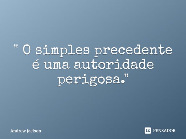 ⁠" O simples precedente é uma autoridade perigosa."... Frase de Andrew Jaclson.