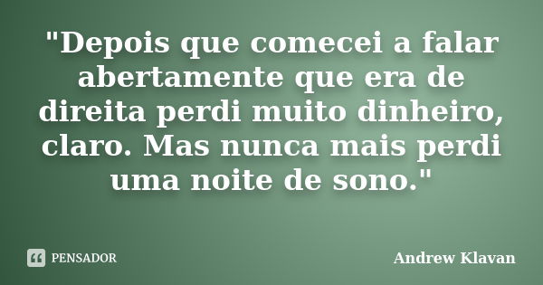 "Depois que comecei a falar abertamente que era de direita perdi muito dinheiro, claro. Mas nunca mais perdi uma noite de sono." ‬... Frase de Andrew Klavan.