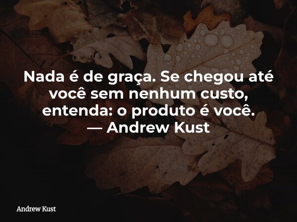 Nada é de graça. Se chegou até você sem nenhum custo, entenda: o produto é você. — Andrew Kust... Frase de Andrew Kust.