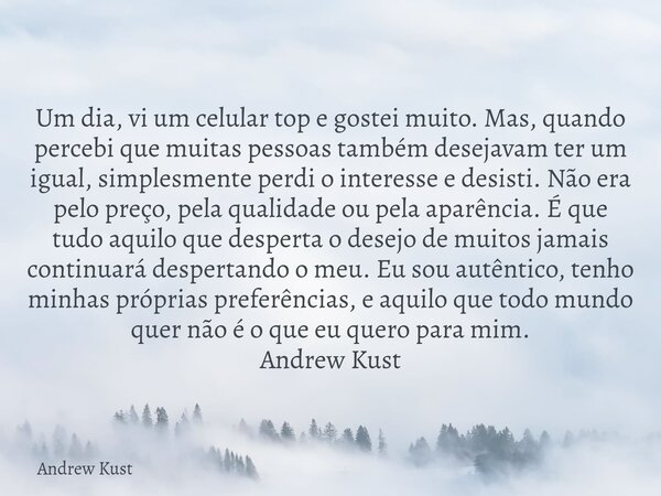 Um dia, vi um celular top e gostei muito. Mas, quando percebi que muitas pessoas também desejavam ter um igual, simplesmente perdi o interesse e desisti. Não er... Frase de Andrew Kust.