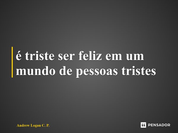 ⁠é triste ser feliz em um mundo de pessoas tristes... Frase de Andrew Logan C. P..