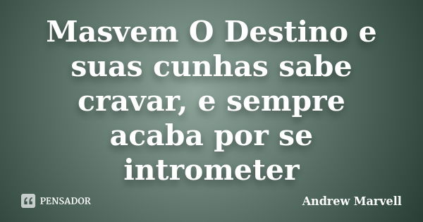 Masvem O Destino e suas cunhas sabe cravar, e sempre acaba por se intrometer... Frase de Andrew Marvell.