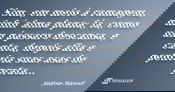 Sim, em meio à ramagem, minh´alma plana; lá, como um pássaro descansa, e canta, depois afia e penteia suas asas de prata...... Frase de Andrew Marvell.