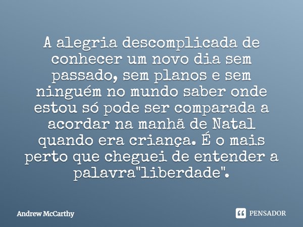 ⁠A alegria descomplicada de conhecer um novo dia sem passado, sem planos e sem ninguém no mundo saber onde estou só pode ser comparada a acordar na manhã de Nat... Frase de Andrew McCarthy.