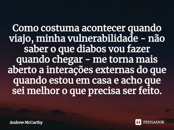 ⁠Como costuma acontecer quando viajo, minha vulnerabilidade - não saber o que diabos vou fazer quando chegar - me torna mais aberto a interações externas do que... Frase de Andrew McCarthy.