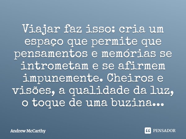 ⁠Viajar faz isso: cria um espaço que permite que pensamentos e memórias se intrometam e se afirmem impunemente. Cheiros e visões, a qualidade da luz, o toque de... Frase de Andrew McCarthy.