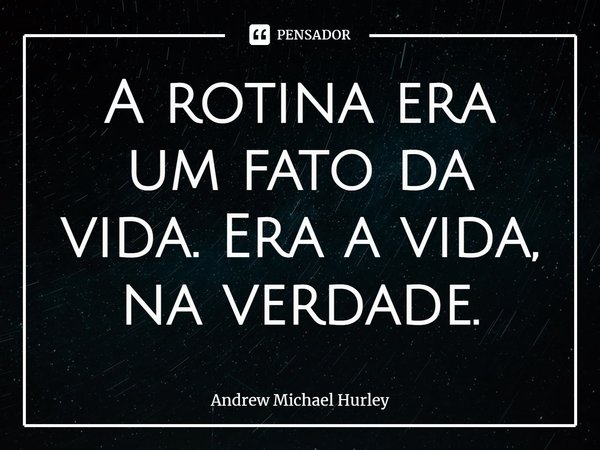 ⁠A rotina era um fato da vida. Era a vida, na verdade.... Frase de Andrew Michael Hurley.