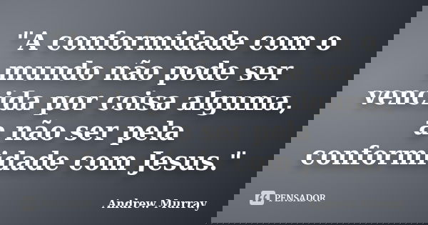 "A conformidade com o mundo não pode ser vencida por coisa alguma, a não ser pela conformidade com Jesus."... Frase de Andrew Murray.