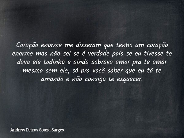 Coração enorme me disseram que tenho um coração enorme mas não sei se é verdade pois se eu tivesse te dava ele todinho e ainda sobrava amor pra te amar mesmo se... Frase de Andrew Petrus Souza Sarges.