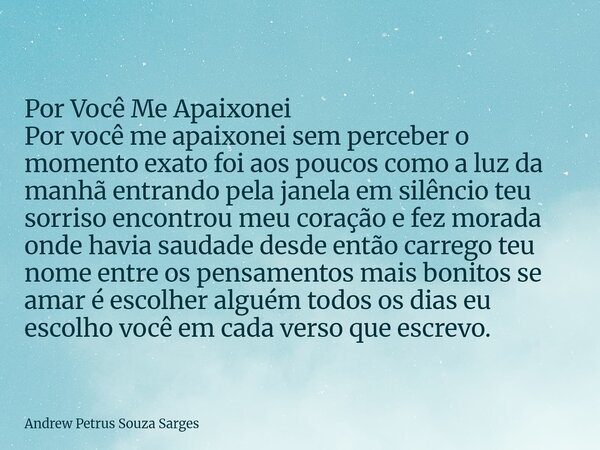 Por Você Me Apaixonei Por você me apaixonei sem perceber o momento exato foi aos poucos como a luz da manhã entrando pela janela em silêncio teu sorriso encont... Frase de Andrew Petrus Souza Sarges.
