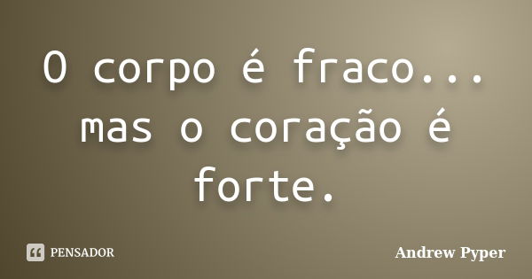 O corpo é fraco... mas o coração é forte.... Frase de Andrew Pyper.