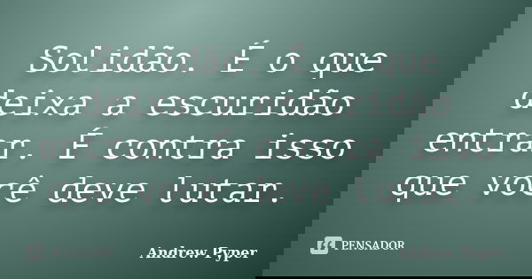 Solidão. É o que deixa a escuridão entrar. É contra isso que você deve lutar.... Frase de Andrew Pyper.