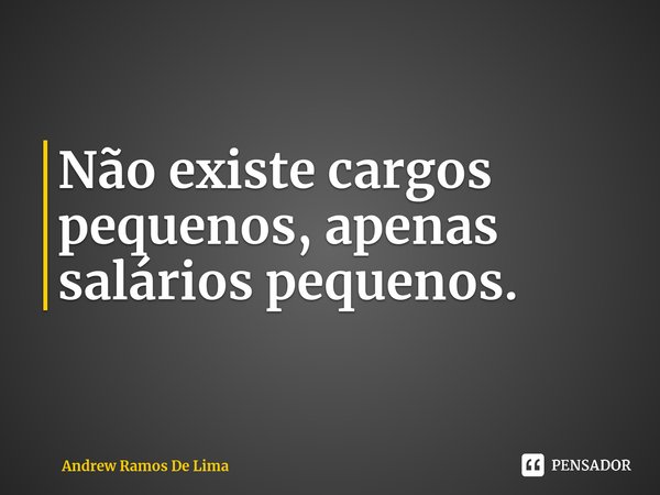 ⁠Não existe cargos pequenos, apenas salários pequenos.... Frase de Andrew Ramos De Lima.