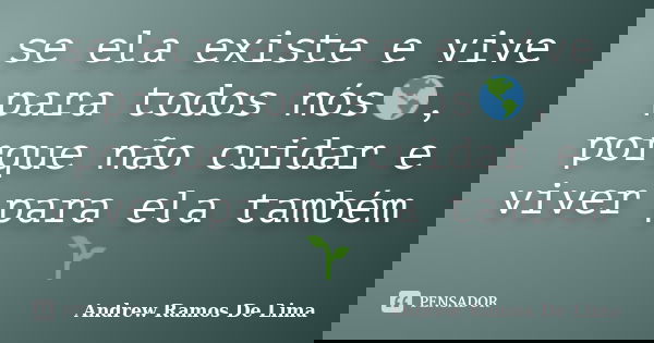se ela existe e vive para todos nós🌎, porque não cuidar e viver para ela também🌱... Frase de Andrew Ramos De Lima.