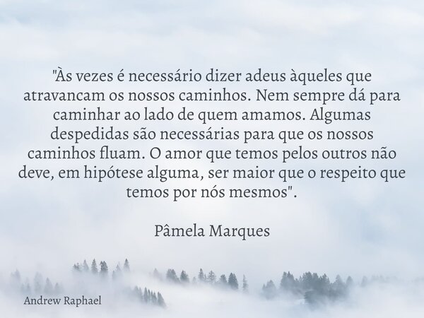 "Às vezes é necessário dizer adeus àqueles que atravancam os nossos caminhos. Nem sempre dá para caminhar ao lado de quem amamos. Algumas despedidas são ne... Frase de Andrew Raphael.