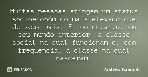 Muitas pessoas atingem um status socioeconômico mais elevado que de seus pais. E, no entanto, em seu mundo interior, a classe social na qual funcionam é, com fr... Frase de Andrew Samuels.