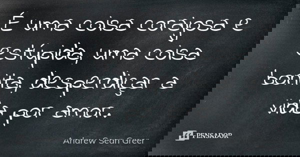 É uma coisa corajosa e estúpida, uma coisa bonita, desperdiçar a vida por amor.... Frase de Andrew Sean Greer.