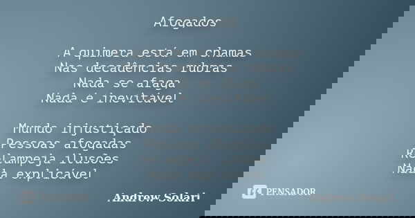 Afogados A quimera está em chamas Nas decadências rubras Nada se afaga Nada é inevitável Mundo injustiçado Pessoas afogadas Relampeja ilusões Nada explicável... Frase de Andrew Solari.