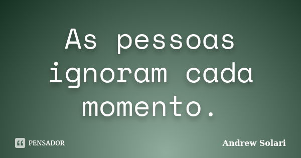 As pessoas ignoram cada momento.... Frase de Andrew Solari.