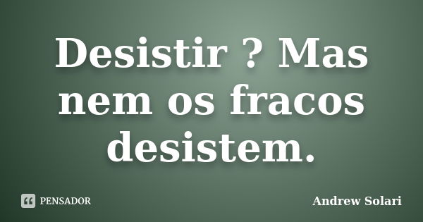 Desistir ? Mas nem os fracos desistem.... Frase de Andrew Solari.