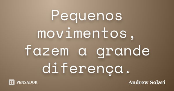 Pequenos movimentos, fazem a grande diferença.... Frase de Andrew Solari.