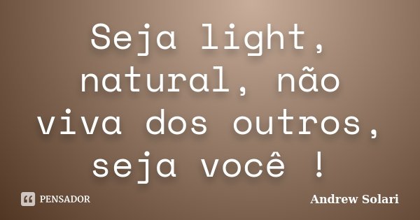 Seja light, natural, não viva dos outros, seja você !... Frase de Andrew Solari.