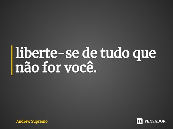 ⁠liberte-se de tudo que não for você.... Frase de Andrew Supremo.