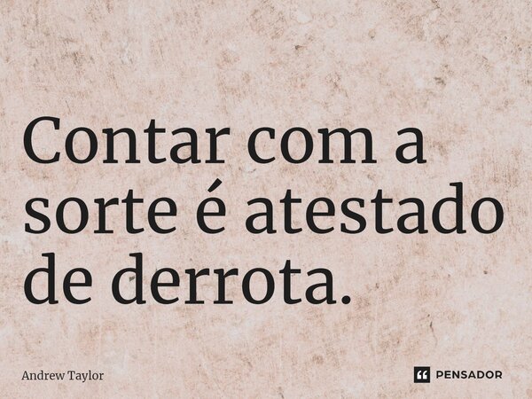 ⁠Contar com a sorte é atestado de derrota.... Frase de Andrew Taylor.