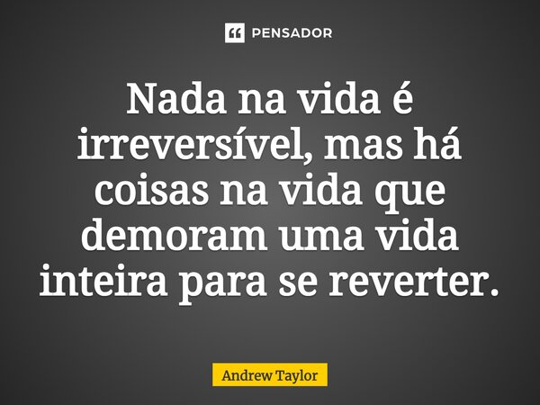 ⁠Nada na vida é irreversível, mas há coisas na vida que demoram uma vida inteira para se reverter.... Frase de Andrew Taylor.