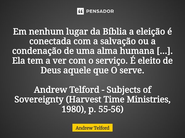 ⁠Em nenhum lugar da Bíblia a eleição é conectada com a salvação ou a condenação de uma alma humana [...]. Ela tem a ver com o serviço. É eleito de Deus aquele q... Frase de Andrew Telford.