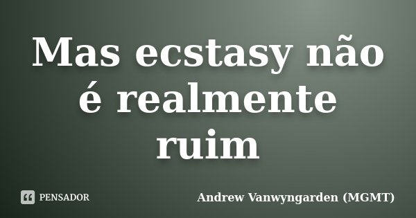 Mas ecstasy não é realmente ruim... Frase de Andrew Vanwyngarden (MGMT).