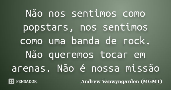 Não nos sentimos como popstars, nos sentimos como uma banda de rock. Não queremos tocar em arenas. Não é nossa missão... Frase de Andrew Vanwyngarden (MGMT).