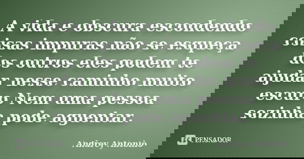 A vida e obscura escondendo coisas impuras não se esqueça dos outros eles podem te ajudar nesse caminho muito escuro Nem uma pessoa sozinha pode aguentar.... Frase de Andrey Antonio.