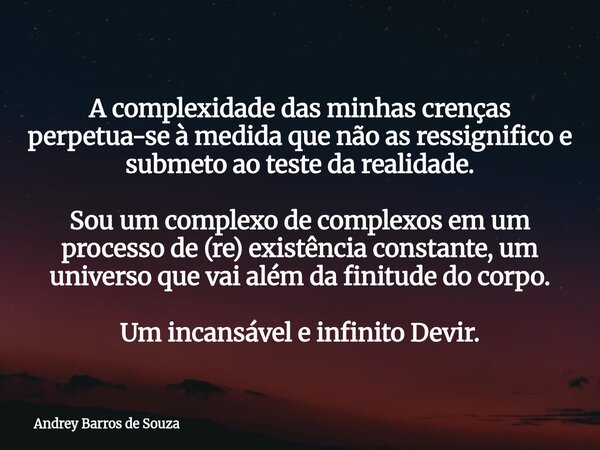 A complexidade das minhas crenças perpetua-se à medida que não as ressignifico e submeto ao teste da realidade. Sou um complexo de complexos em um processo de (... Frase de Andrey Barros de Souza.