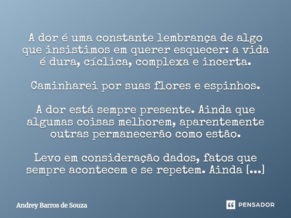 A dor é uma constante lembrança de algo que insistimos em querer esquecer: a vida é dura, cíclica, complexa e incerta. Caminharei por suas flores e espinhos. A ... Frase de Andrey Barros de Souza.