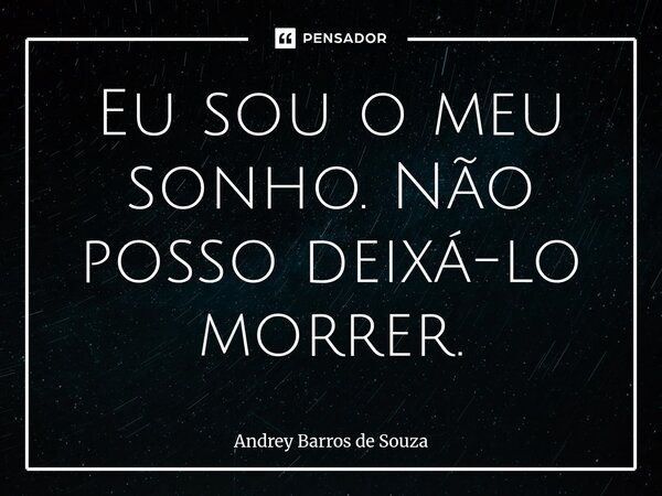 Eu sou o meu sonho. Não posso deixá-lo morrer.⁠... Frase de Andrey Barros de Souza.