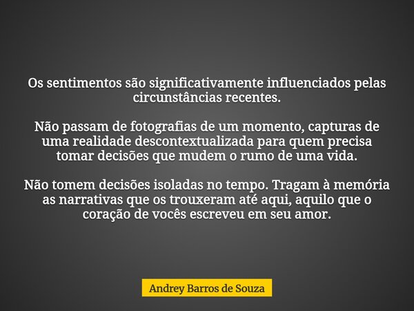 Os sentimentos são significativamente influenciados pelas circunstâncias recentes. Não passam de fotografias de um momento, capturas de uma realidade descontext... Frase de Andrey Barros de Souza.