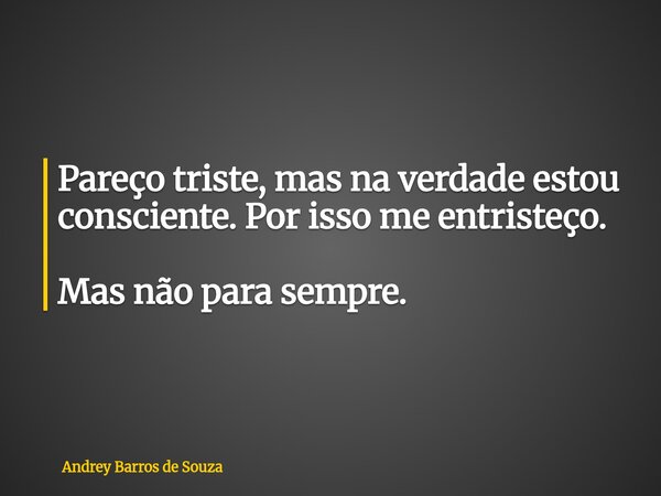 Pareço triste, mas na verdade estou consciente. Por isso me entristeço. Mas não para sempre.... Frase de Andrey Barros de Souza.