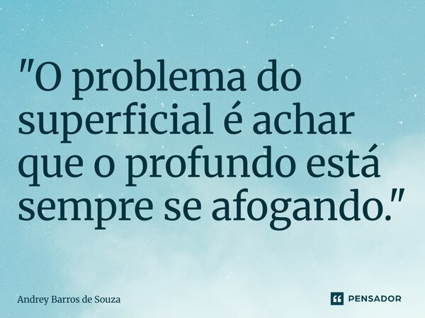 ⁠"O problema do superficial é achar que o profundo está sempre se afogando."... Frase de Andrey Barros de Souza.
