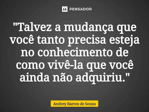 "Talvez a mudança que você tanto precisa esteja no conhecimento de como vivê-la que você ainda não adquiriu."... Frase de Andrey Barros de Souza.