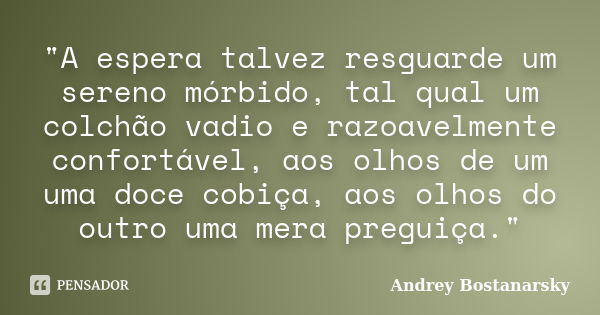 "A espera talvez resguarde um sereno mórbido, tal qual um colchão vadio e razoavelmente confortável, aos olhos de um uma doce cobiça, aos olhos do outro um... Frase de Andrey Bostanarsky.