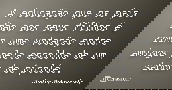 A educação que os pais dão aos seus filhos é como uma votação entre amigos pela escolha de um sabor de picolé.... Frase de Andrey Botanarsky.