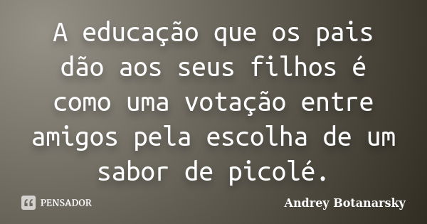 A educação que os pais dão aos seus filhos é como uma votação entre amigos pela escolha de um sabor de picolé.... Frase de Andrey Botanarsky.