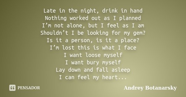 Late in the night, drink in hand Nothing worked out as I planned I’m not alone, but I feel as I am Shouldn’t I be looking for my gem? Is it a person, is it a pl... Frase de Andrey Botanarsky.